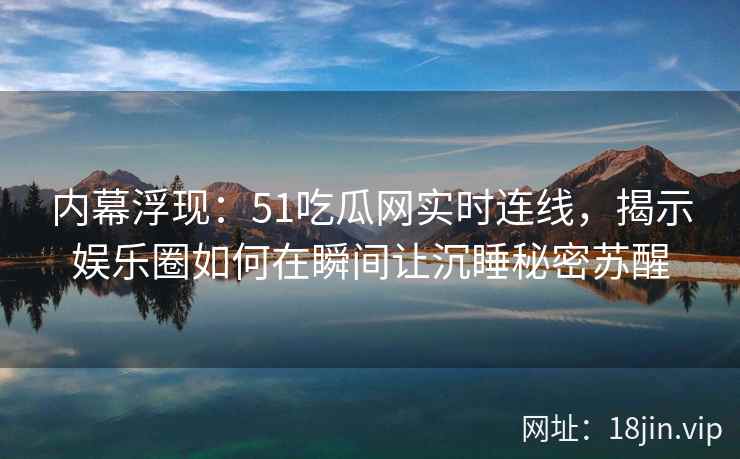 内幕浮现：51吃瓜网实时连线，揭示娱乐圈如何在瞬间让沉睡秘密苏醒