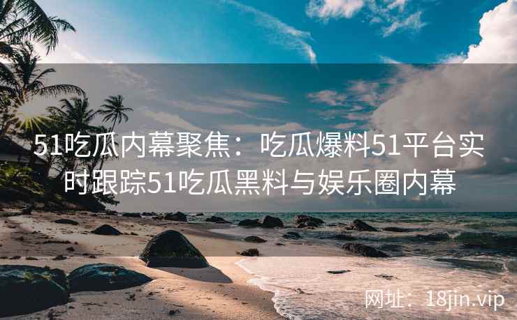 51吃瓜内幕聚焦：吃瓜爆料51平台实时跟踪51吃瓜黑料与娱乐圈内幕